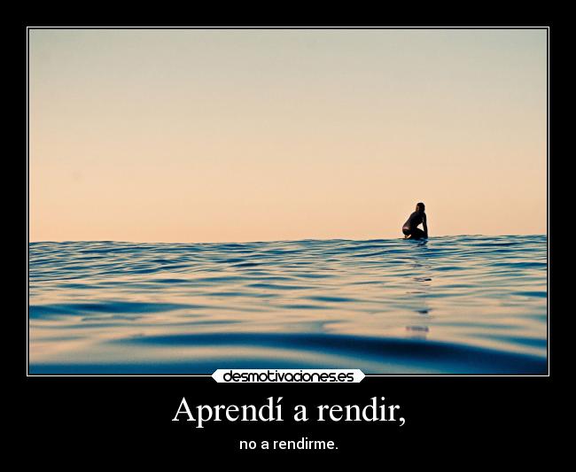 Aprendí a rendir, - no a rendirme.
