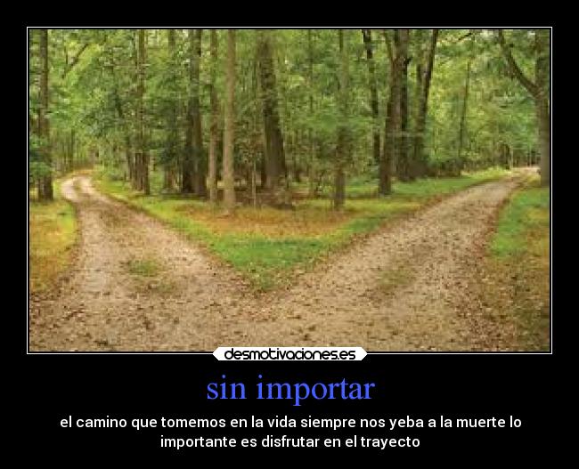 sin importar - el camino que tomemos en la vida siempre nos yeba a la muerte lo
importante es disfrutar en el trayecto