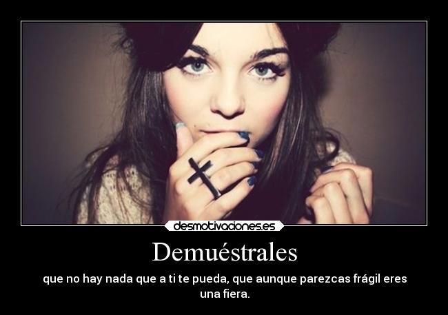 Demuéstrales - que no hay nada que a ti te pueda, que aunque parezcas frágil eres
una fiera.