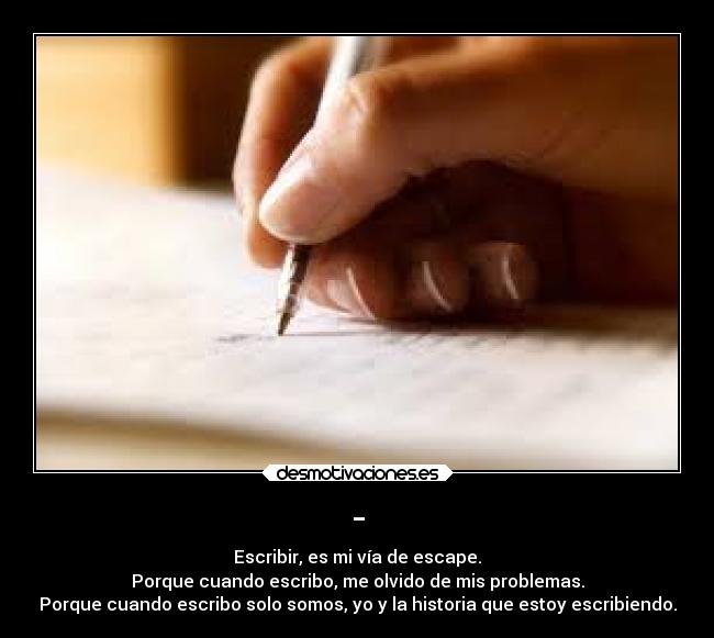 - - Escribir, es mi vía de escape.
Porque cuando escribo, me olvido de mis problemas.
Porque cuando escribo solo somos, yo y la historia que estoy escribiendo.