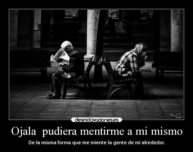 Ojala pudiera mentirme a mi mismo - De la misma forma que me miente la gente de mi alrededor.