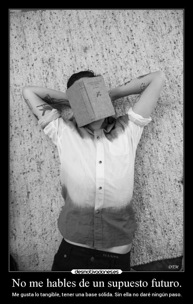 No me hables de un supuesto futuro. -