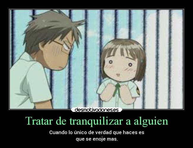 Tratar de tranquilizar a alguien - Cuando lo único de verdad que haces es
que se enoje mas.