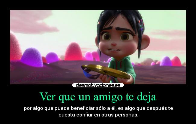 Ver que un amigo te deja - por algo que puede beneficiar sólo a él, es algo que después te
cuesta confiar en otras personas.