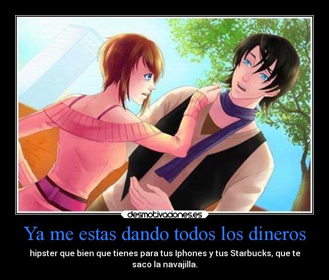 Ya me estas dando todos los dineros - hipster que bien que tienes para tus Iphones y tus Starbucks, que te
saco la navajilla.
