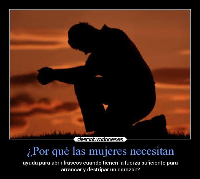 ¿Por qué las mujeres necesitan - ayuda para abrir frascos cuando tienen la fuerza suficiente para
arrancar y destripar un corazón?