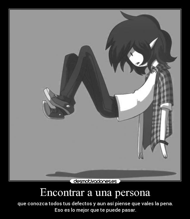 Encontrar a una persona - que conozca todos tus defectos y aun así piense que vales la pena.
Eso es lo mejor que te puede pasar.