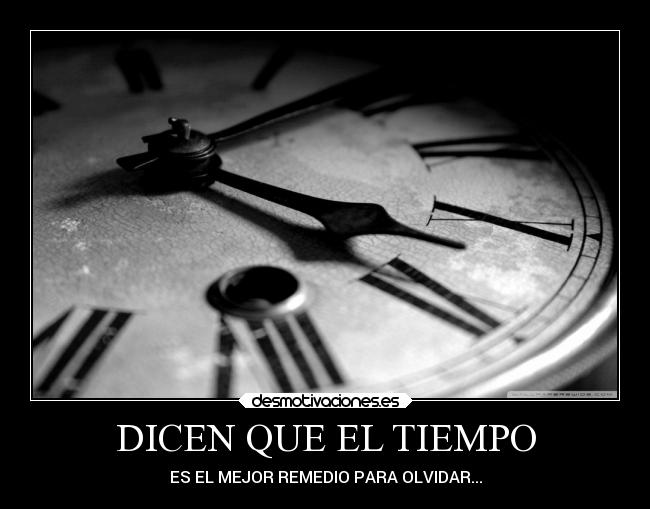 DICEN QUE EL TIEMPO - ES EL MEJOR REMEDIO PARA OLVIDAR...