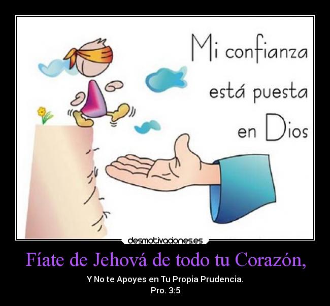 Fíate de Jehová de todo tu Corazón, - Y No te Apoyes en Tu Propia Prudencia.
Pro. 3:5