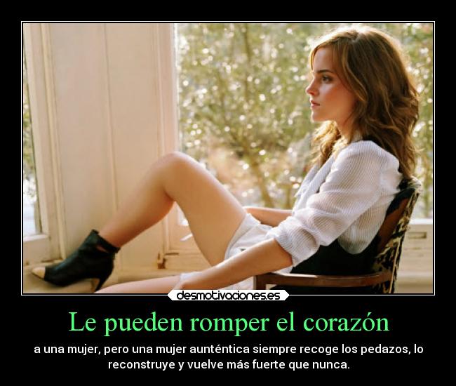 Le pueden romper el corazón - a una mujer, pero una mujer aunténtica siempre recoge los pedazos, lo
reconstruye y vuelve más fuerte que nunca.