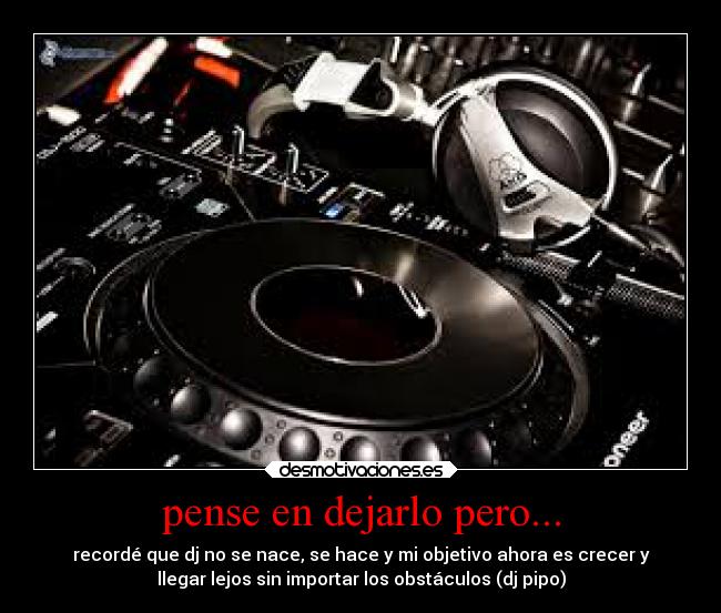 pense en dejarlo pero... - recordé que dj no se nace, se hace y mi objetivo ahora es crecer y
llegar lejos sin importar los obstáculos (dj pipo)