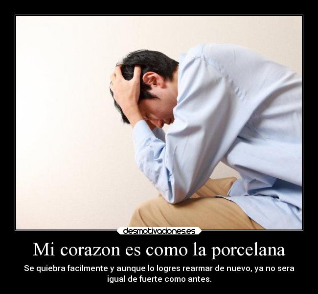 Mi corazon es como la porcelana - Se quiebra facilmente y aunque lo logres rearmar de nuevo, ya no sera
igual de fuerte como antes.