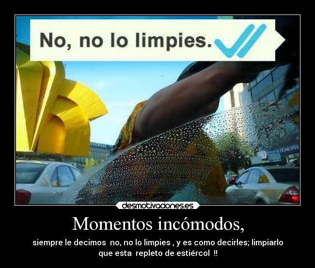 Momentos incómodos, - siempre le decimos no, no lo limpies , y es como decirles; limpiarlo
que esta repleto de estiércol !!