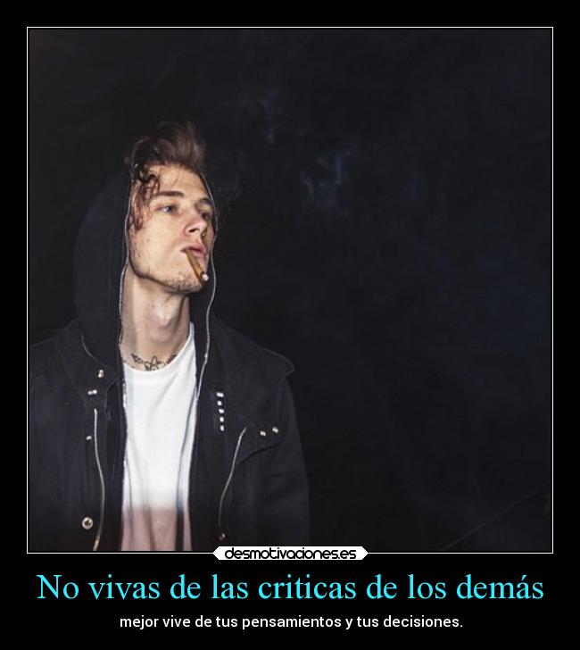 No vivas de las criticas de los demás - mejor vive de tus pensamientos y tus decisiones.