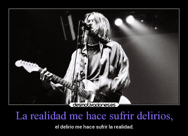 La realidad me hace sufrir delirios, - el delirio me hace sufrir la realidad.