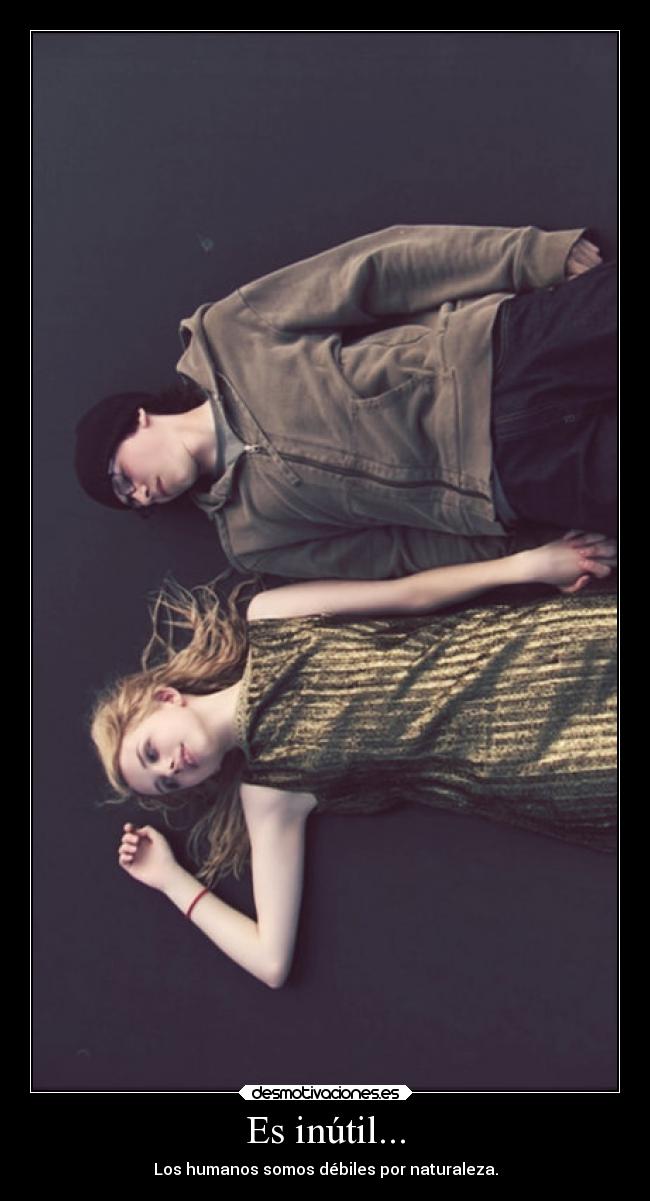 Es inútil... - Los humanos somos débiles por naturaleza.