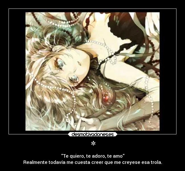 * - Te quiero, te adoro, te amo
Realmente todavía me cuesta creer que me creyese esa trola.