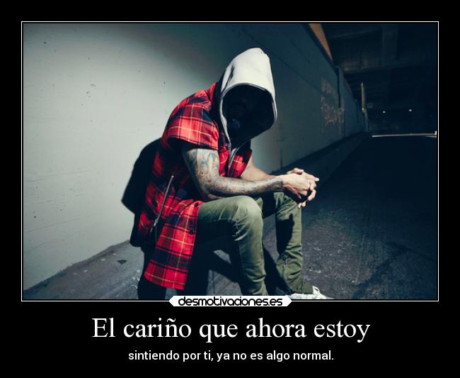 El cariño que ahora estoy - sintiendo por ti, ya no es algo normal.