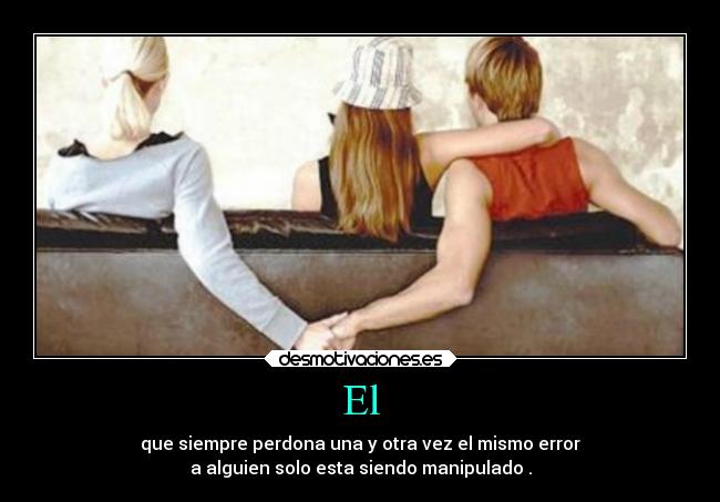 El - que siempre perdona una y otra vez el mismo error
a alguien solo esta siendo manipulado .