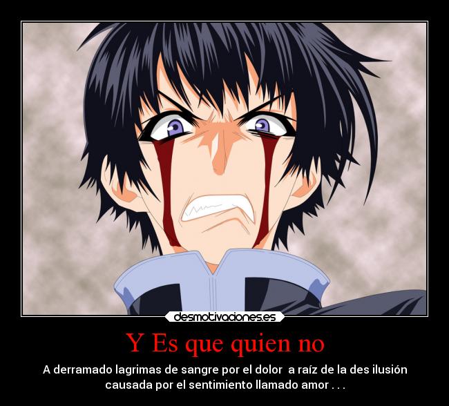 Y Es que quien no - A derramado lagrimas de sangre por el dolor a raíz de la des ilusión
causada por el sentimiento llamado amor . . .