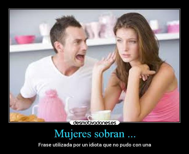 Mujeres sobran ... - Frase utilizada por un idiota que no pudo con una