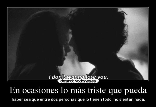 En ocasiones lo más triste que pueda - haber sea que entre dos personas que lo tienen todo, no sientan nada.