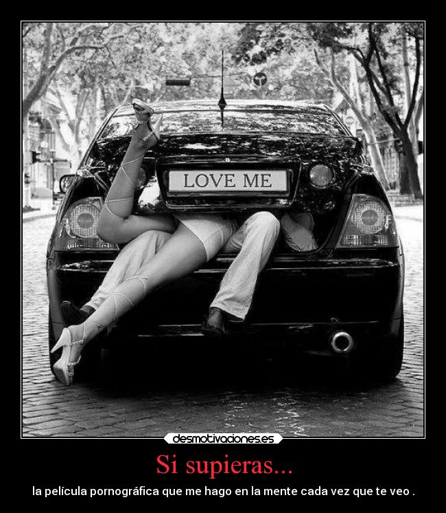 Si supieras... - la película pornográfica que me hago en la mente cada vez que te veo .