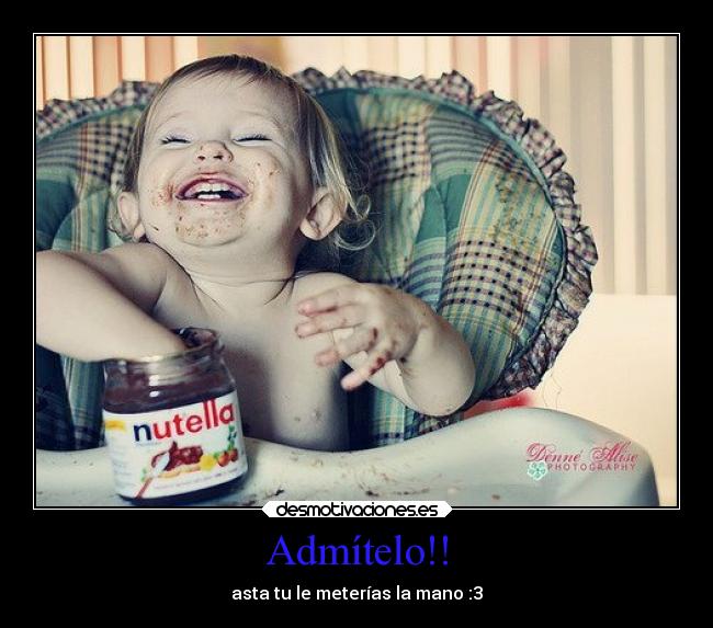 Admítelo!! - asta tu le meterías la mano :3