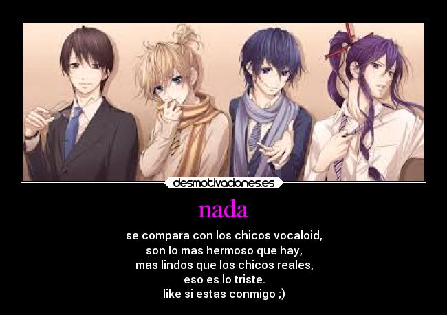 nada - se compara con los chicos vocaloid,
son lo mas hermoso que hay,
mas lindos que los chicos reales,
eso es lo triste.
like si estas conmigo ;)