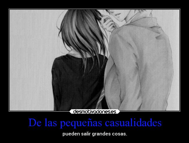 De las pequeñas casualidades - pueden salir grandes cosas.