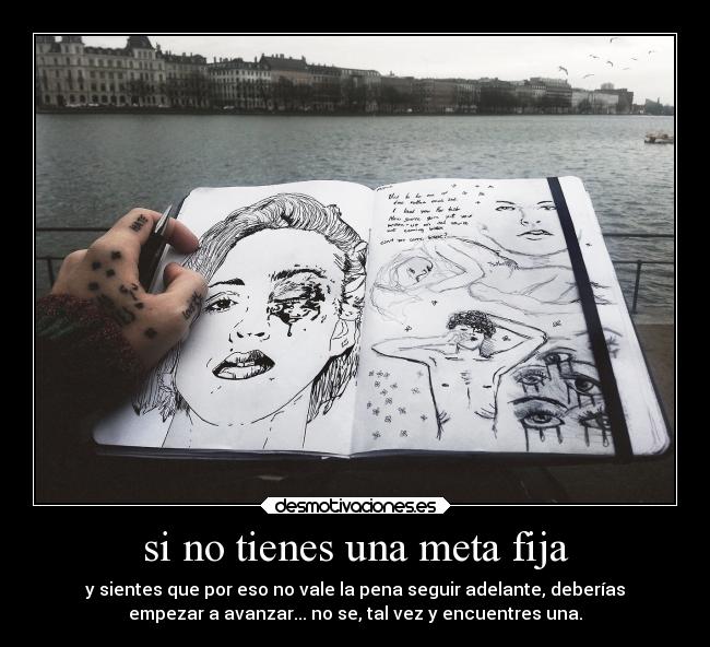 si no tienes una meta fija - y sientes que por eso no vale la pena seguir adelante, deberías
empezar a avanzar... no se, tal vez y encuentres una.