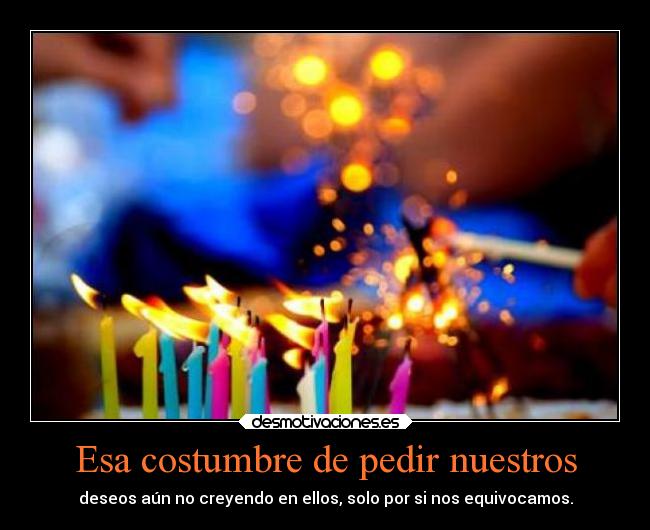 Esa costumbre de pedir nuestros - deseos aún no creyendo en ellos, solo por si nos equivocamos.