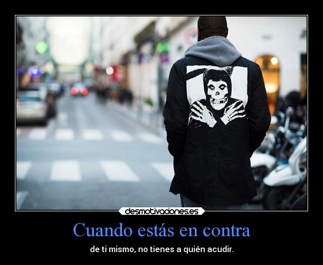 Cuando estás en contra - de ti mismo, no tienes a quién acudir.