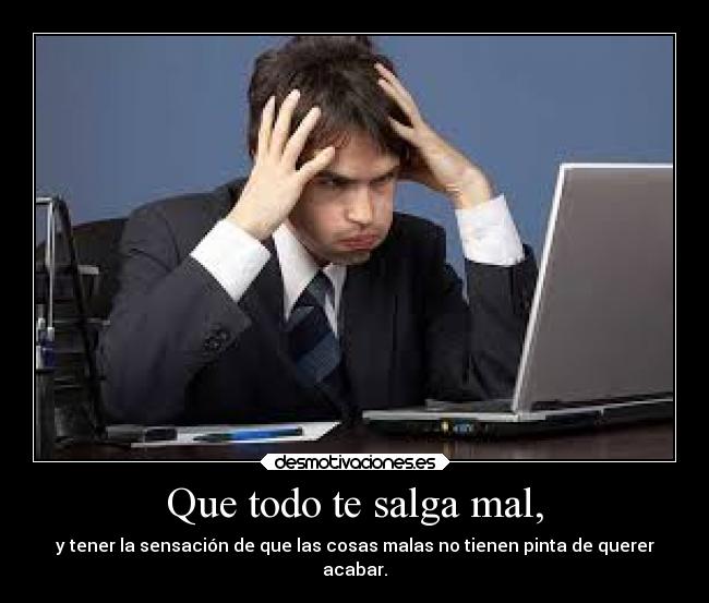 Que todo te salga mal, - y tener la sensación de que las cosas malas no tienen pinta de querer
acabar.