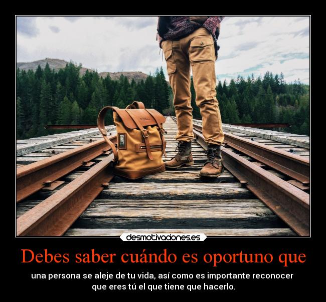 Debes saber cuándo es oportuno que - una persona se aleje de tu vida, así como es importante reconocer 
que eres tú el que tiene que hacerlo.