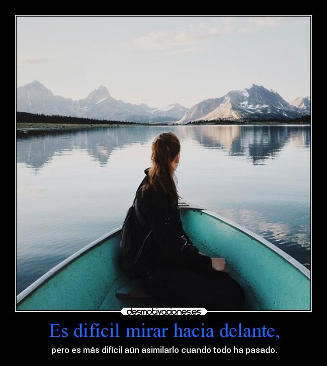 Es difícil mirar hacia delante, -