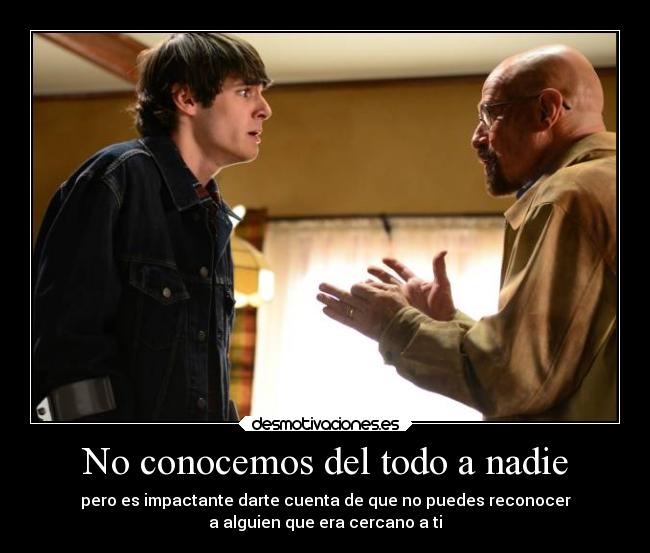 No conocemos del todo a nadie - pero es impactante darte cuenta de que no puedes reconocer
a alguien que era cercano a ti