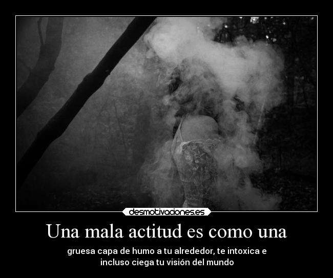 Una mala actitud es como una - gruesa capa de humo a tu alrededor, te intoxica e
incluso ciega tu visión del mundo