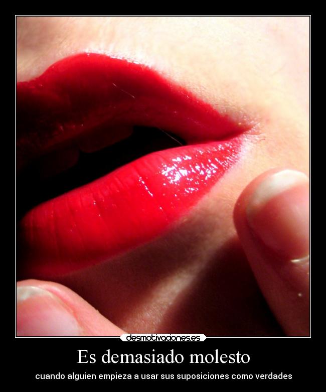 Es demasiado molesto - cuando alguien empieza a usar sus suposiciones como verdades