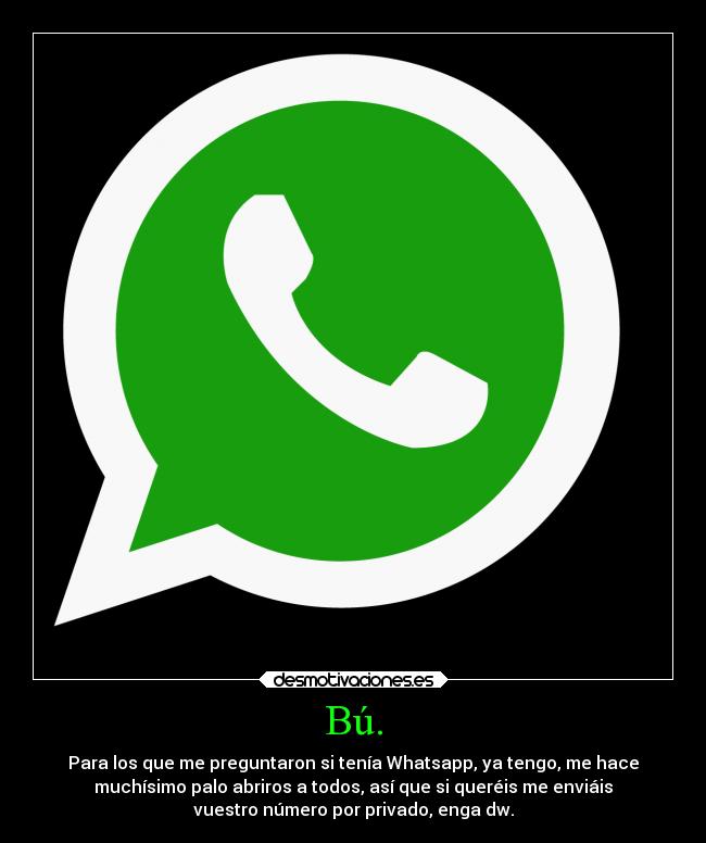 Bú. - Para los que me preguntaron si tenía Whatsapp, ya tengo, me hace
muchísimo palo abriros a todos, así que si queréis me enviáis
vuestro número por privado, enga dw.