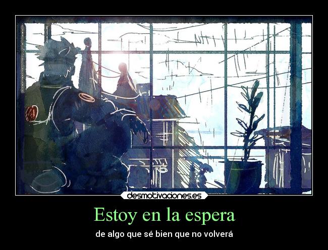 Estoy en la espera - de algo que sé bien que no volverá