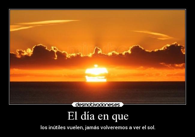 El día en que - los inútiles vuelen, jamás volveremos a ver el sol.
