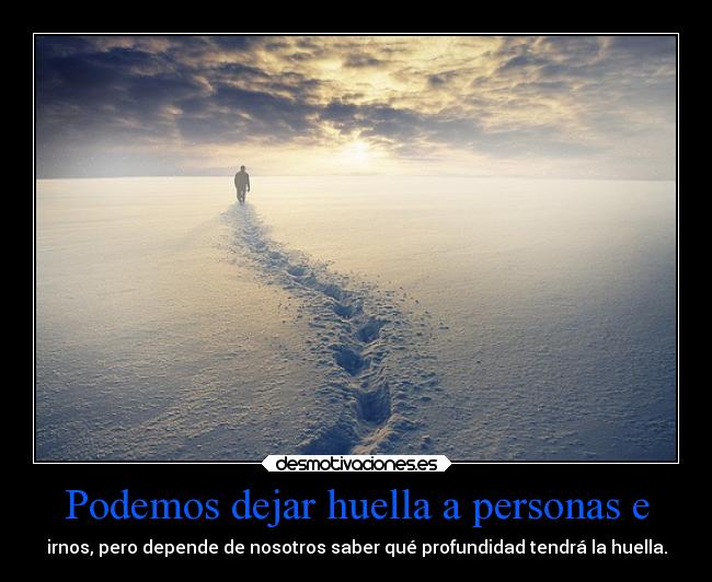 Podemos dejar huella a personas e - irnos, pero depende de nosotros saber qué profundidad tendrá la huella.
