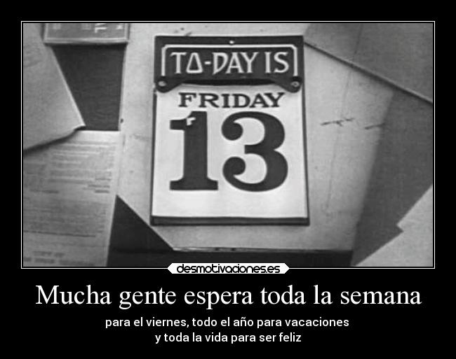 Mucha gente espera toda la semana - para el viernes, todo el año para vacaciones
y toda la vida para ser feliz