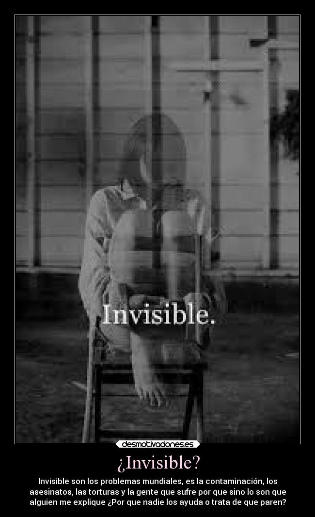 ¿Invisible? - Invisible son los problemas mundiales, es la contaminación, los
asesinatos, las torturas y la gente que sufre por que sino lo son que
alguien me explique ¿Por que nadie los ayuda o trata de que paren?