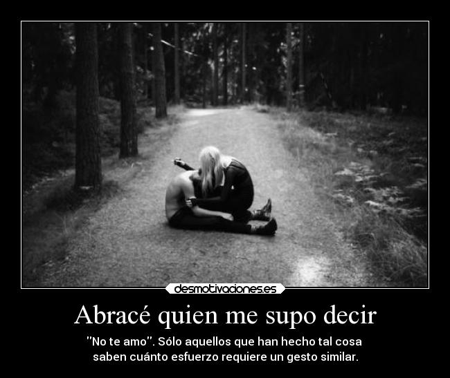 Abracé quien me supo decir - No te amo. Sólo aquellos que han hecho tal cosa 
saben cuánto esfuerzo requiere un gesto similar.