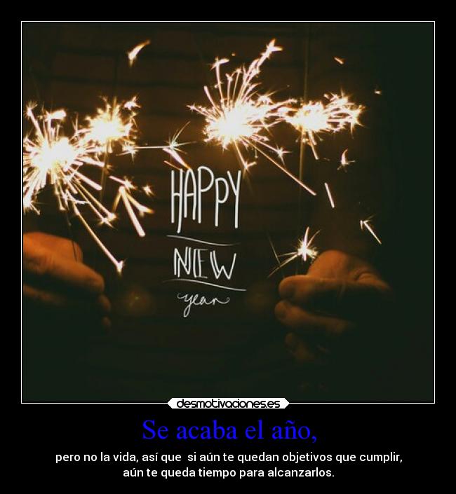 Se acaba el año, - pero no la vida, así que  si aún te quedan objetivos que cumplir,
aún te queda tiempo para alcanzarlos.