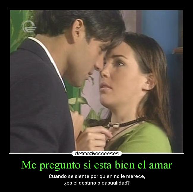 Me pregunto si esta bien el amar - Cuando se siente por quien no le merece,
¿es el destino o casualidad?