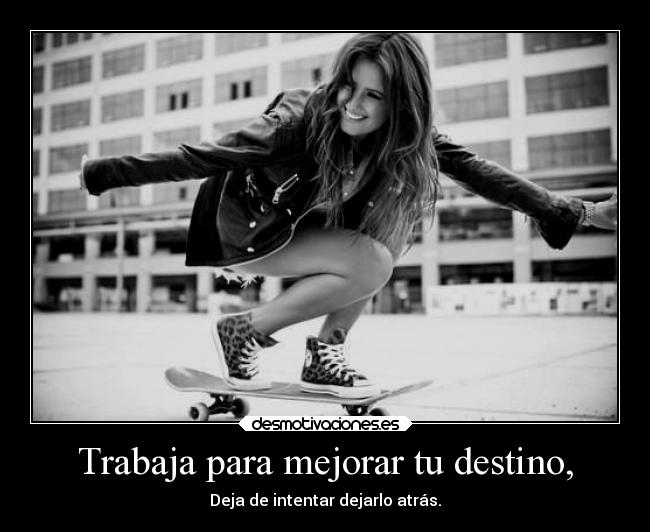 Trabaja para mejorar tu destino, - Deja de intentar dejarlo atrás.