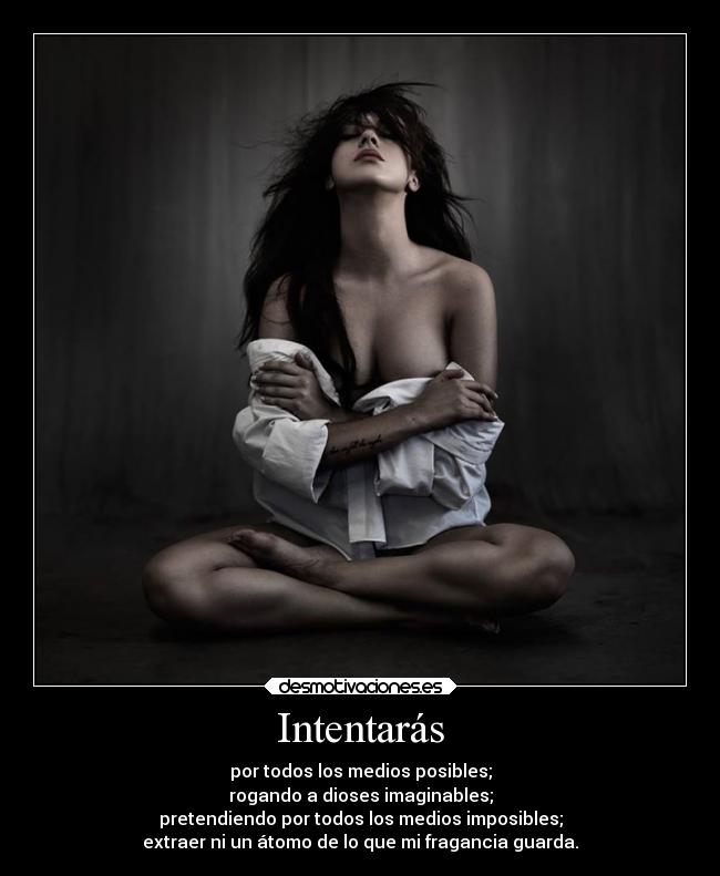 Intentarás - por todos los medios posibles;
rogando a dioses imaginables;
pretendiendo por todos los medios imposibles;
extraer ni un átomo de lo que mi fragancia guarda.